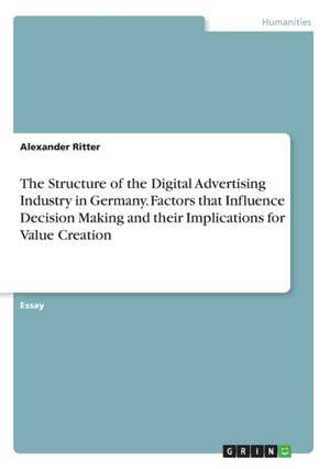 The Structure of the Digital Advertising Industry in Germany. Factors that Influence Decision Making and their Implications for Value Creation de Alexander Ritter