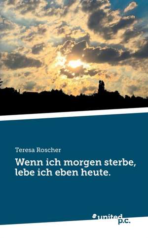 Wenn ich morgen sterbe, lebe ich eben heute. de Teresa Roscher