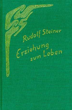 Erziehung zum Leben. Selbsterziehung und pädagogische Praxis de Rudolf Steiner