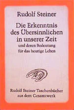 Die Erkenntnis des Übersinnlichen in unserer Zeit und deren Bedeutung für das heutige Leben de Rudolf Steiner