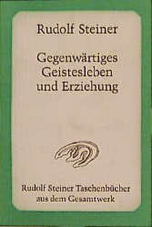 Gegenwärtiges Geistesleben und Erziehung de Rudolf Steiner