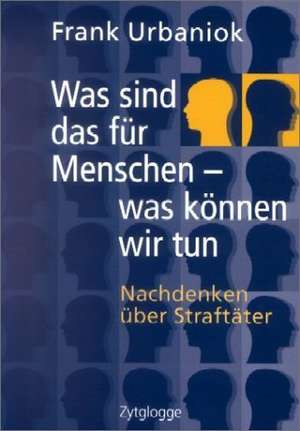 Was sind das für Menschen - was können wir tun de Frank Urbaniok