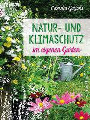 Natur- und Klimaschutz im eigenen Garten - Mit wenig Wasser, natürlichem Dünger & Pflanzenschutz, insektenfreundlichen Pflanzen de Cornelia Gutjahr