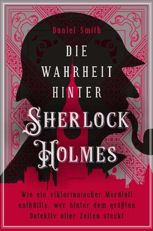 Die Wahrheit hinter Sherlock Holmes. Wie ein viktorianischer Mordfall enthüllte, wer hinter dem größten Detektiv aller Zeiten steckt de Daniel Smith