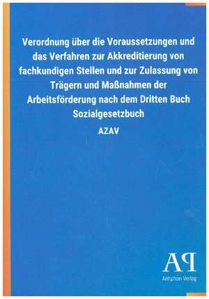 Verordnung über die Voraussetzungen und das Verfahren zur Akkreditierung von fachkundigen Stellen und zur Zulassung von Trägern und Maßnahmen der Arbeitsförderung nach dem Dritten Buch Sozialgesetzbuch de Antiphon Verlag