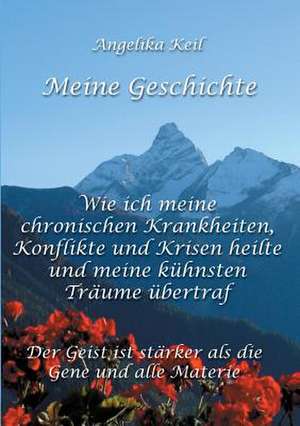 Meine Geschichte: Wie Ich Meine Chronischen Krankheiten, Konflikte Und Krisen Heilte Und Meine Kuhnsten Traume Ubertraf de Angelika Keil