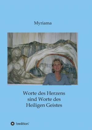 Worte Des Herzens Sind Worte Des Heiligen Geistes: Wie Ich Meine Chronischen Krankheiten, Konflikte Und Krisen Heilte Und Meine Kuhnsten Traume Ubertraf de Myriama