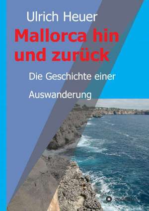 Mallorca Hin Und Zuruck: Wie Ich Meine Chronischen Krankheiten, Konflikte Und Krisen Heilte Und Meine Kuhnsten Traume Ubertraf de Ulrich Heuer