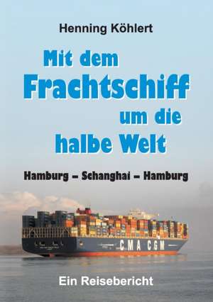 Mit Dem Frachtschiff Um Die Halbe Welt: Hamburg - Schanghai - Hamburg de Henning Köhlert