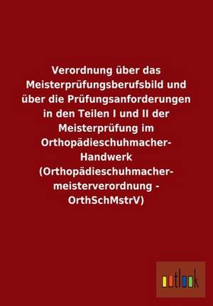 Verordnung über das Meisterprüfungsberufsbild und über die Prüfungsanforderungen in den Teilen I und II der Meisterprüfung im Orthopädieschuhmacher- Handwerk (Orthopädieschuhmacher- meisterverordnung - OrthSchMstrV) de Ohne Autor