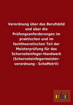 Verordnung über das Berufsbild und über die Prüfungsanforderungen im praktischen und im fachtheoretischen Teil der Meisterprüfung für das Schornsteinfeger-Handwerk (Schornsteinfegermeister- verordnung - SchoMstrV) de ohne Autor