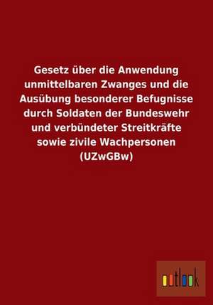 Gesetz über die Anwendung unmittelbaren Zwanges und die Ausübung besonderer Befugnisse durch Soldaten der Bundeswehr und verbündeter Streitkräfte sowie zivile Wachpersonen (UZwGBw) de Ohne Autor