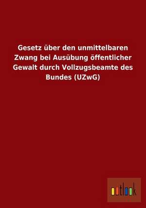 Gesetz über den unmittelbaren Zwang bei Ausübung öffentlicher Gewalt durch Vollzugsbeamte des Bundes (UZwG) de Ohne Autor