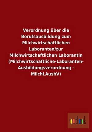 Verordnung über die Berufsausbildung zum Milchwirtschaftlichen Laboranten/zur Milchwirtschaftlichen Laborantin (Milchwirtschaftliche-Laboranten- Ausbildungsverordnung - MilchLAusbV) de ohne Autor