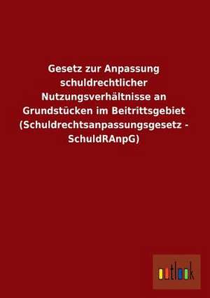 Gesetz zur Anpassung schuldrechtlicher Nutzungsverhältnisse an Grundstücken im Beitrittsgebiet (Schuldrechtsanpassungsgesetz - SchuldRAnpG) de Ohne Autor