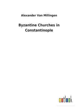 Byzantine Churches in Constantinople de Alexander Van Millingen