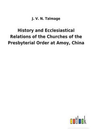 History and Ecclesiastical Relations of the Churches of the Presbyterial Order at Amoy, China de J. V. N. Talmage