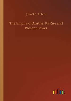 The Empire of Austria: Its Rise and Present Power de John S. C. Abbott