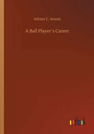 A Ball Player´s Career de Adrian C. Anson