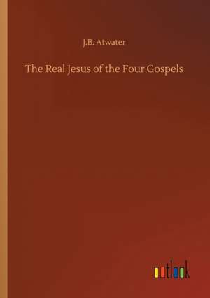 The Real Jesus of the Four Gospels de J. B. Atwater