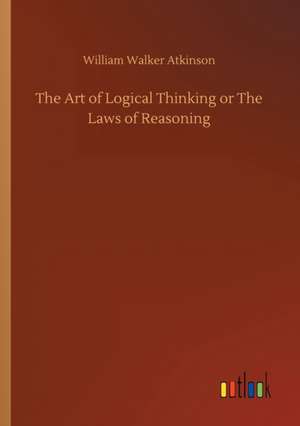 The Art of Logical Thinking or The Laws of Reasoning de William Walker Atkinson