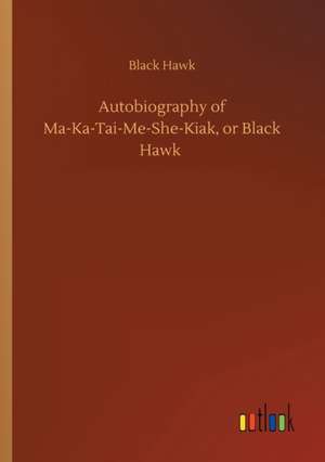 Autobiography of Ma-Ka-Tai-Me-She-Kiak, or Black Hawk de Black Hawk