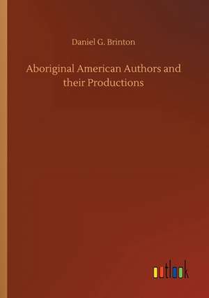 Aboriginal American Authors and their Productions de Daniel G. Brinton