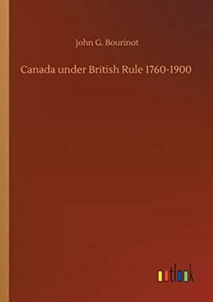 Canada under British Rule 1760-1900 de John G. Bourinot