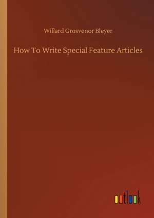 How To Write Special Feature Articles de Willard Grosvenor Bleyer