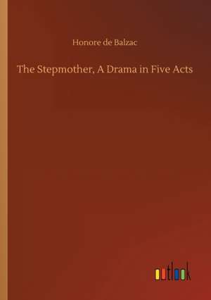 The Stepmother, A Drama in Five Acts de Honore De Balzac