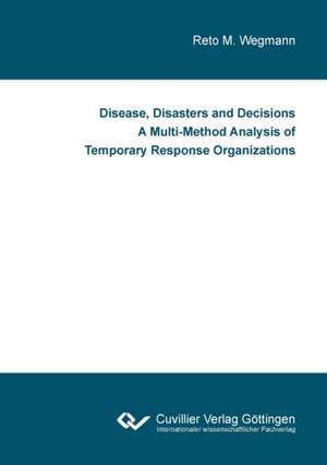 Disease, Disasters and Decisions A Multi-Method Analysis of Temporary Response Organizations de Reto M. Wegmann