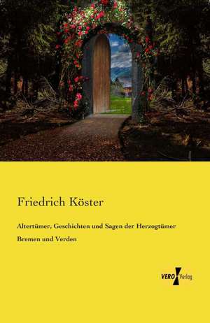 Altertümer, Geschichten und Sagen der Herzogtümer Bremen und Verden de Friedrich Köster