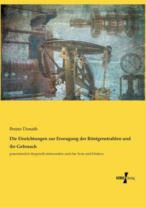 Die Einrichtungen zur Erzeugung der Röntgenstrahlen und ihr Gebrauch de Bruno Donath