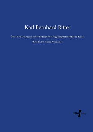 Über den Ursprung einer kritischen Religionsphilosophie in Kants `Kritik der reinen Vernunft´ de Karl Bernhard Ritter