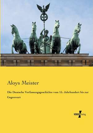 Die Deutsche Verfassungsgeschichte vom 15. Jahrhundert bis zur Gegenwart de Aloys Meister