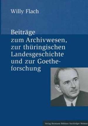 Beiträge zum Archivwesen, zur thüringischen Landesgeschichte und zur Goetheforschung de Willy Flach