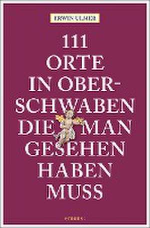 111 Orte in Oberschwaben, die man gesehen haben muss de Erwin Ulmer