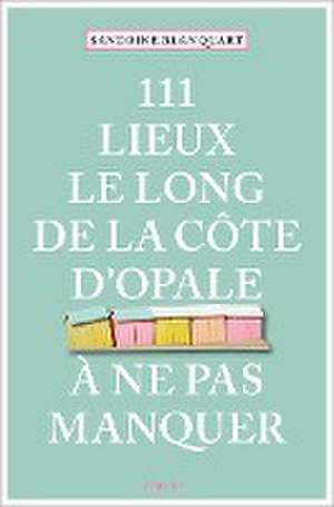 111 Lieux le long de la Côte d'Opale à ne pas manquer de Sandrine Blanquart