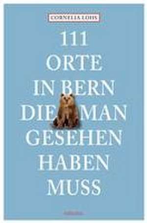 111 Orte in Bern, die man gesehen haben muss de Cornelia Lohs