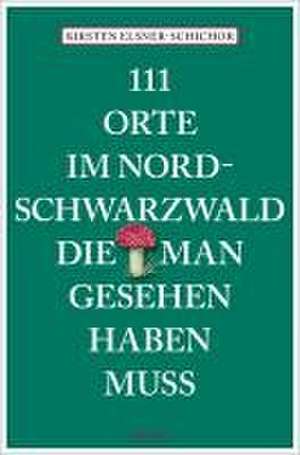 111 Orte im Nordschwarzwald, die man gesehen haben muss de Kirsten Elsner-Schichor