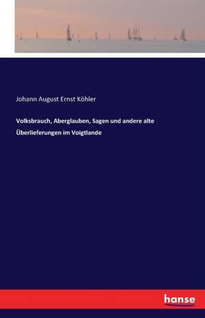 Volksbrauch, Aberglauben, Sagen und andere alte Überlieferungen im Voigtlande de Johann August Ernst Köhler