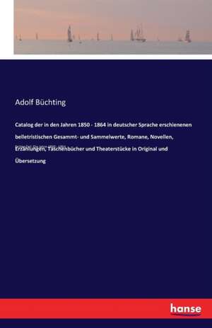 Catalog der in den Jahren 1850 - 1864 in deutscher Sprache erschienenen belletristischen Gesammt- und Sammelwerte, Romane, Novellen, Erzählungen, Taschenbücher und Theaterstücke in Original und Übersetzung de Adolf Büchting