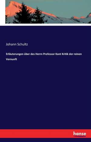 Erläuterungen über des Herrn Professor Kant Kritik der reinen Vernunft de Johann Schultz