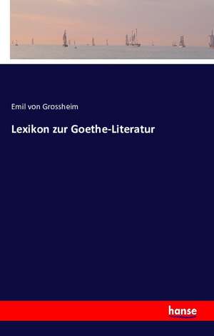 Lexikon zur Goethe-Literatur de Emil von Grossheim