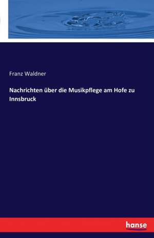 Nachrichten über die Musikpflege am Hofe zu Innsbruck de Franz Waldner