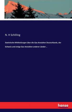 Statistische Mittheilungen über die Gas-Anstalten Deutschlands, der Schweiz und einige Gas-Anstalten anderer Länder .. de N. H Schilling