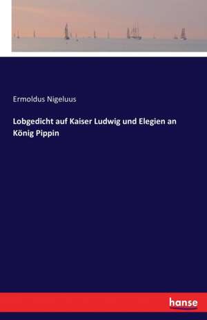 Lobgedicht auf Kaiser Ludwig und Elegien an König Pippin de Ermoldus Nigeluus