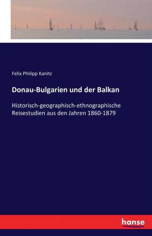 Donau-Bulgarien und der Balkan de Felix Philipp Kanitz