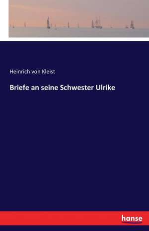 Briefe an seine Schwester Ulrike de Heinrich von Kleist