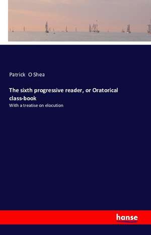 The sixth progressive reader, or Oratorical class-book de Patrick O Shea